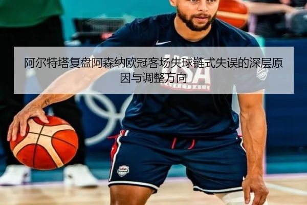 阿尔特塔复盘阿森纳欧冠客场失球链式失误的深层原因与调整方向