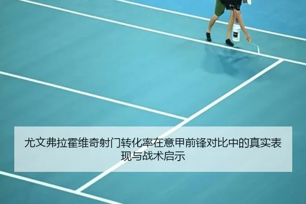 尤文弗拉霍维奇射门转化率在意甲前锋对比中的真实表现与战术启示