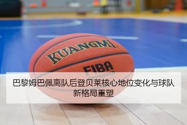巴黎姆巴佩离队后登贝莱核心地位变化与球队新格局重塑