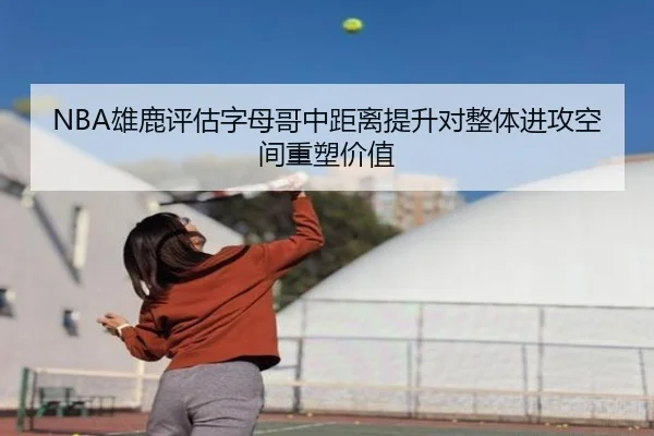 NBA雄鹿评估字母哥中距离提升对整体进攻空间重塑价值