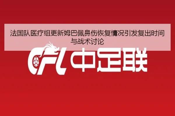 法国队医疗组更新姆巴佩鼻伤恢复情况引发复出时间与战术讨论