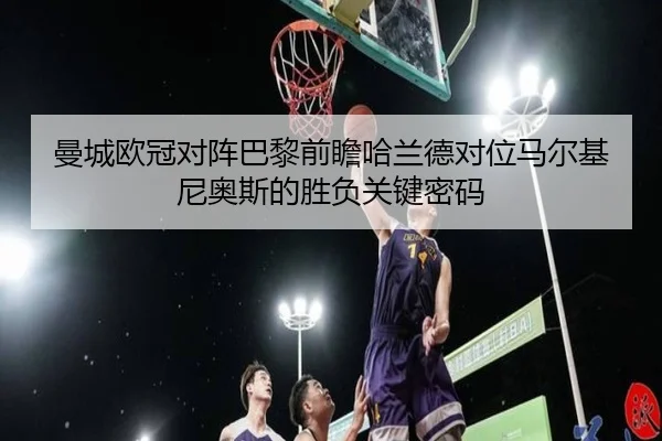 曼城欧冠对阵巴黎前瞻哈兰德对位马尔基尼奥斯的胜负关键密码