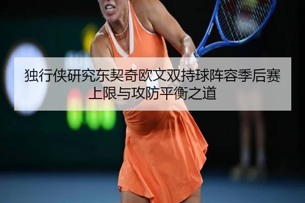 独行侠研究东契奇欧文双持球阵容季后赛上限与攻防平衡之道