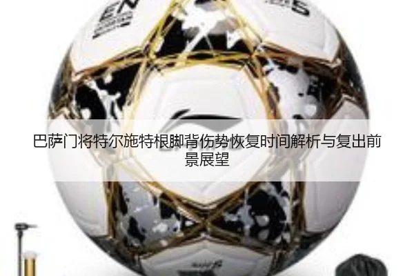 巴萨门将特尔施特根脚背伤势恢复时间解析与复出前景展望