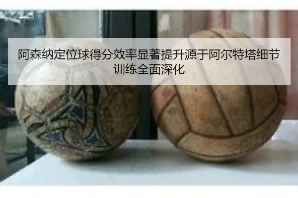 阿森纳定位球得分效率显著提升源于阿尔特塔细节训练全面深化