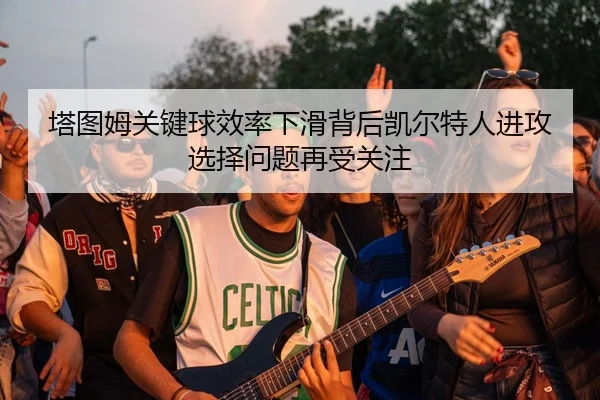 塔图姆关键球效率下滑背后凯尔特人进攻选择问题再受关注